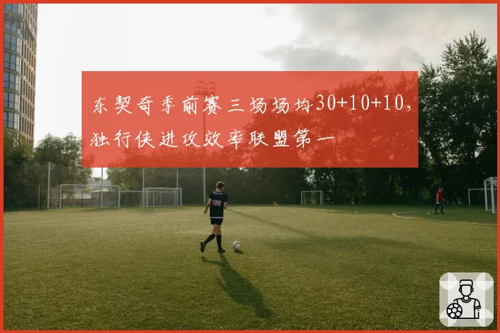 东契奇季前赛三场场均30+10+10，独行侠进攻效率联盟第一