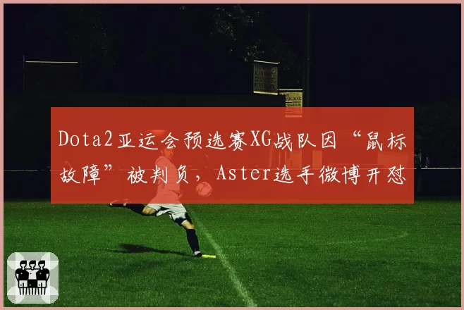 Dota2亚运会预选赛XG战队因“鼠标故障”被判负,Aster选手微博开怼