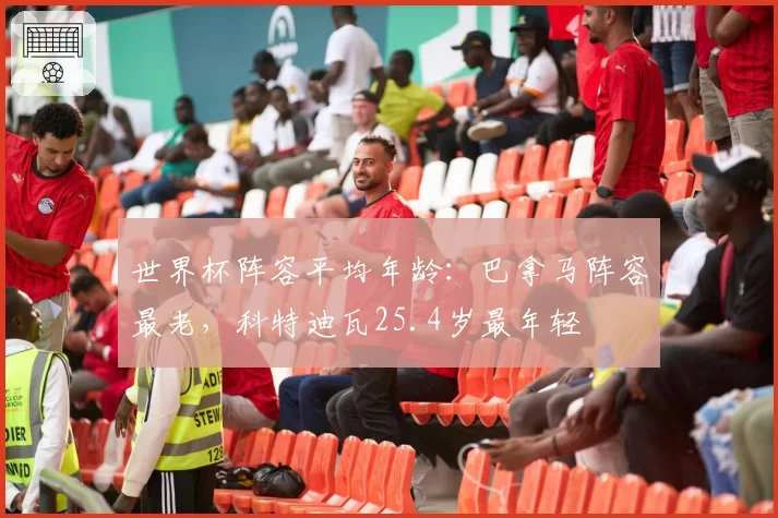 世界杯阵容平均年龄：巴拿马阵容最老，科特迪瓦25.4岁最年轻