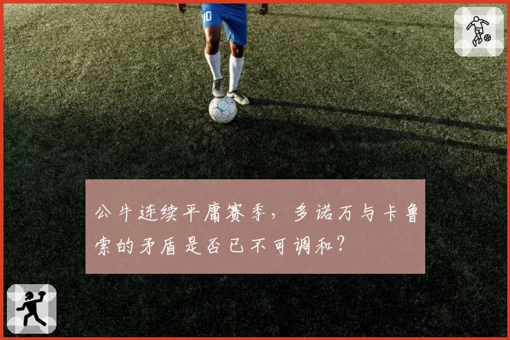 公牛连续平庸赛季，多诺万与卡鲁索的矛盾是否已不可调和？