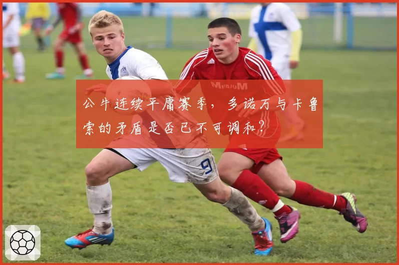 公牛连续平庸赛季，多诺万与卡鲁索的矛盾是否已不可调和？