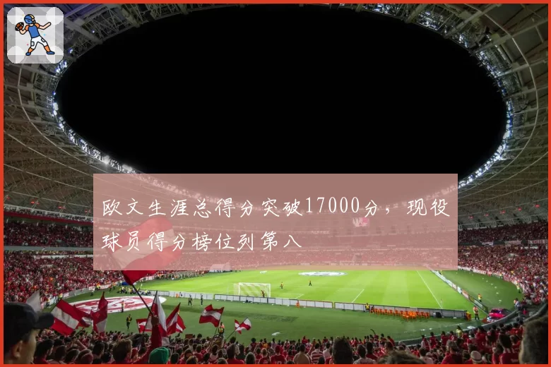 欧文生涯总得分突破17000分，现役球员得分榜位列第八
