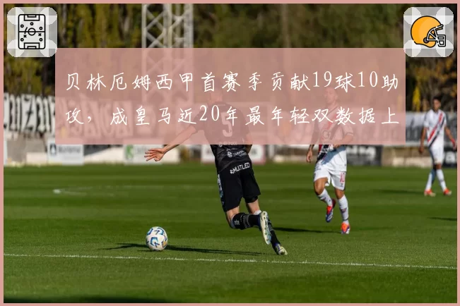 贝林厄姆西甲首赛季贡献19球10助攻，成皇马近20年最年轻双数据上双中场