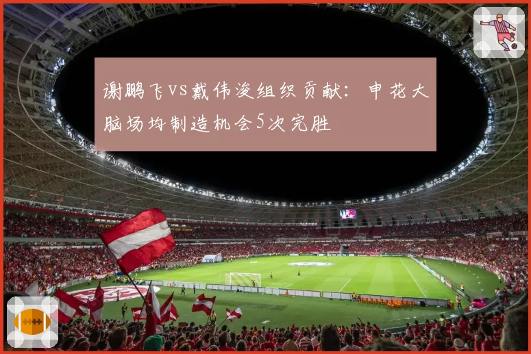 谢鹏飞vs戴伟浚组织贡献：申花大脑场均制造机会5次完胜