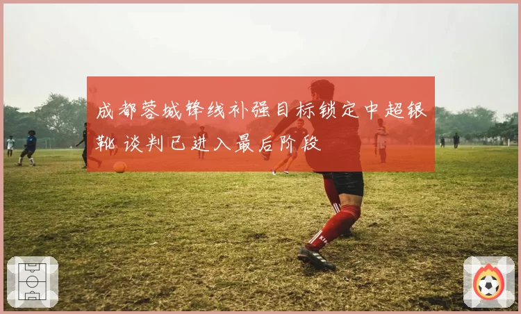 成都蓉城锋线补强目标锁定中超银靴 谈判已进入最后阶段