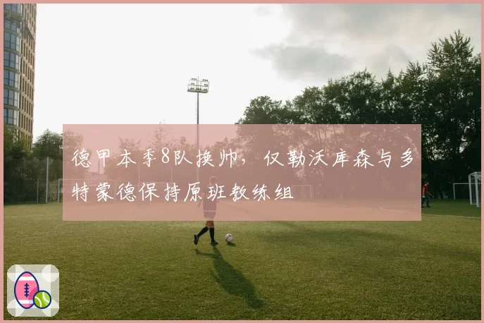 德甲本季8队换帅，仅勒沃库森与多特蒙德保持原班教练组