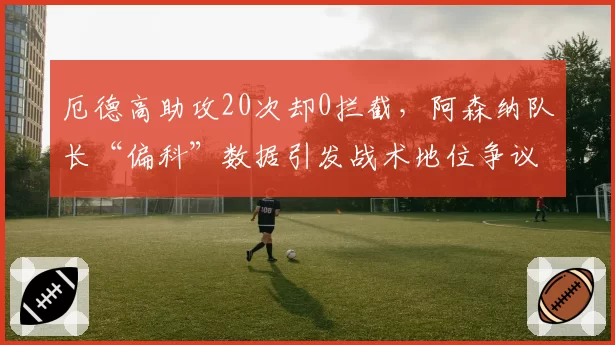 厄德高助攻20次却0拦截，阿森纳队长“偏科”数据引发战术地位争议