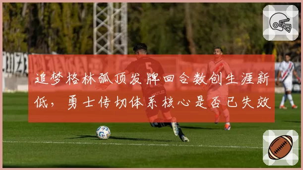 追梦格林弧顶发牌回合数创生涯新低,勇士传切体系核心是否已失效?