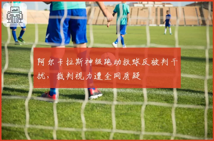 阿尔卡拉斯神级跑动救球反被判干扰,裁判视力遭全网质疑