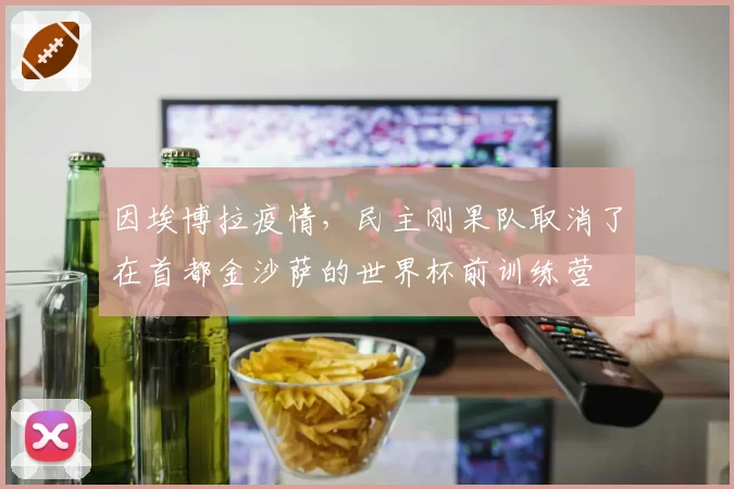 因埃博拉疫情,民主刚果队取消了在首都金沙萨的世界杯前训练营
