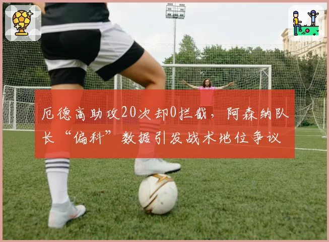 厄德高助攻20次却0拦截，阿森纳队长“偏科”数据引发战术地位争议
