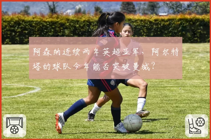 阿森纳连续两年英超亚军，阿尔特塔的球队今年能否突破曼城？