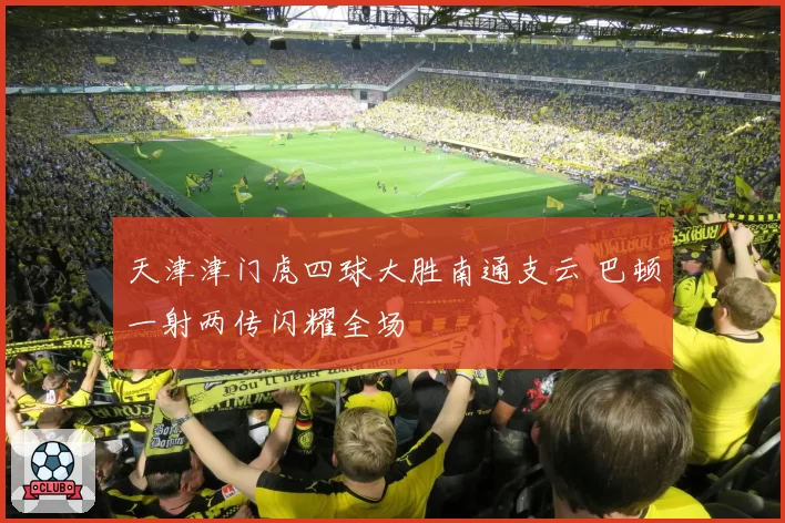 天津津门虎四球大胜南通支云 巴顿一射两传闪耀全场