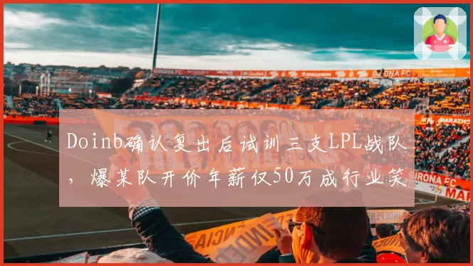 Doinb确认复出后试训三支LPL战队，爆某队开价年薪仅50万成行业笑柄
