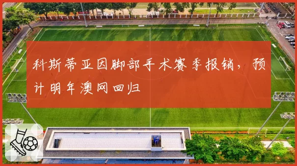 科斯蒂亚因脚部手术赛季报销，预计明年澳网回归