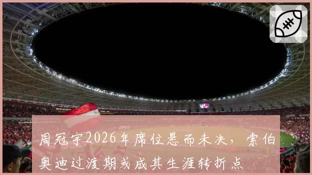 周冠宇2026年席位悬而未决，索伯奥迪过渡期或成其生涯转折点