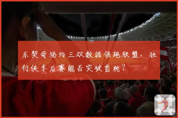 东契奇场均三双数据领跑联盟，独行侠季后赛能否突破首轮？