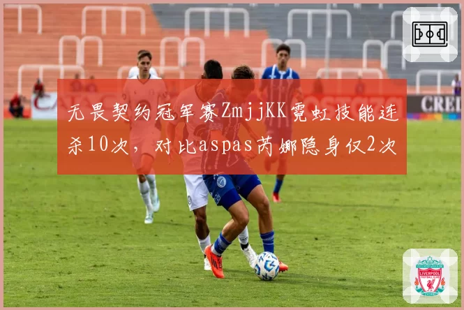 无畏契约冠军赛ZmjjKK霓虹技能连杀10次，对比aspas芮娜隐身仅2次