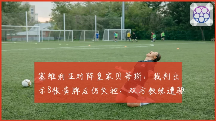 塞维利亚对阵皇家贝蒂斯，裁判出示8张黄牌后仍失控，双方教练遭驱逐