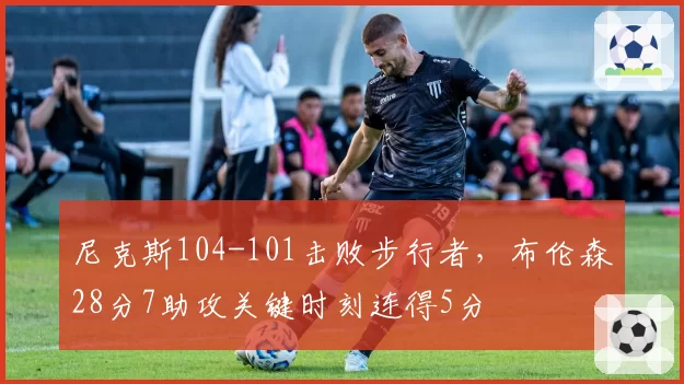 尼克斯104-101击败步行者，布伦森28分7助攻关键时刻连得5分