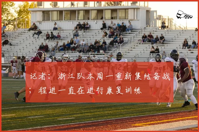 记者:浙江队本周一重新集结备战;程进一直在进行康复训练