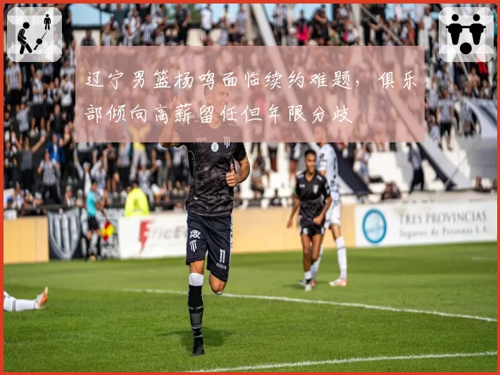 辽宁男篮杨鸣面临续约难题，俱乐部倾向高薪留任但年限分歧