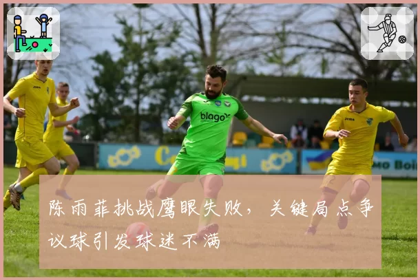 陈雨菲挑战鹰眼失败，关键局点争议球引发球迷不满