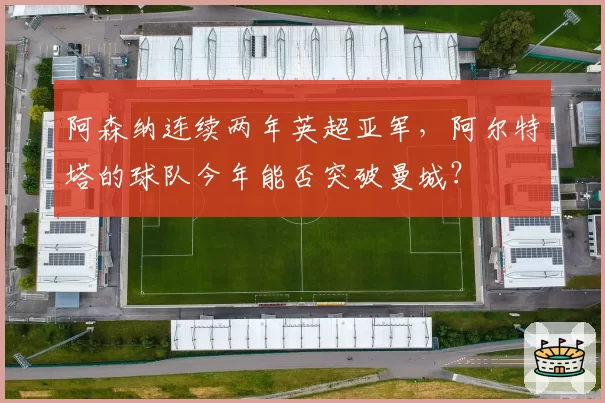 阿森纳连续两年英超亚军，阿尔特塔的球队今年能否突破曼城？