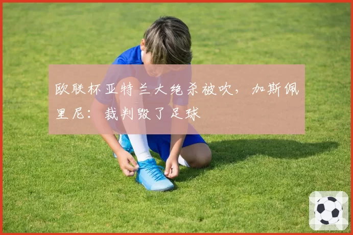 欧联杯亚特兰大绝杀被吹，加斯佩里尼：裁判毁了足球